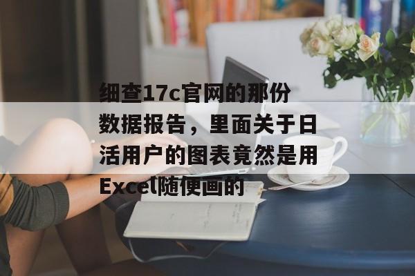 细查17c官网的那份数据报告，里面关于日活用户的图表竟然是用Excel随便画的
