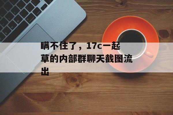 瞒不住了，17c一起草的内部群聊天截图流出