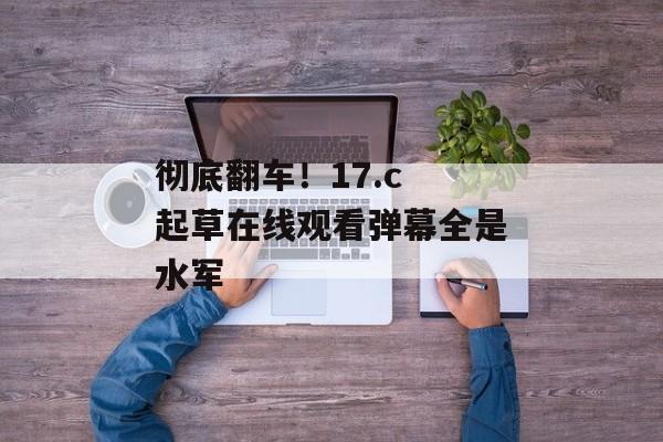 彻底翻车！17.c 起草在线观看弹幕全是水军