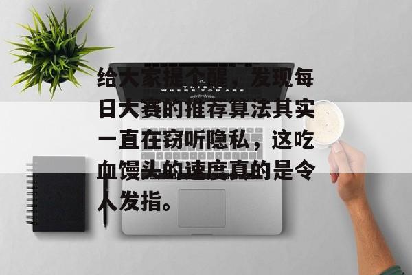 给大家提个醒，发现每日大赛的推荐算法其实一直在窃听隐私，这吃血馒头的速度真的是令人发指。