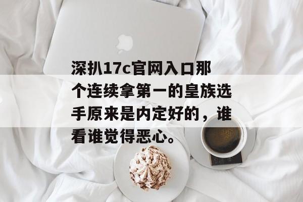 深扒17c官网入口那个连续拿第一的皇族选手原来是内定好的，谁看谁觉得恶心。