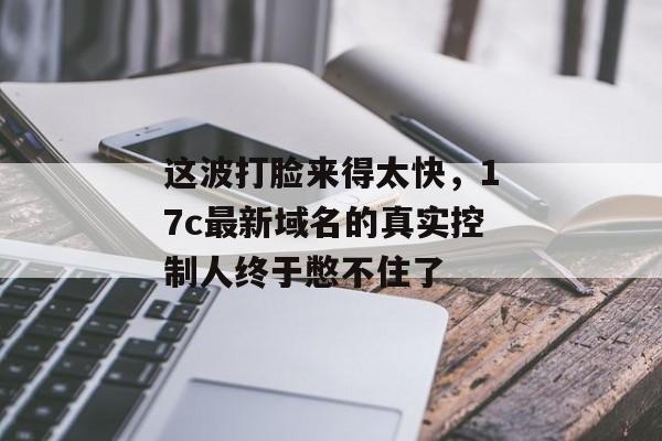 这波打脸来得太快，17c最新域名的真实控制人终于憋不住了