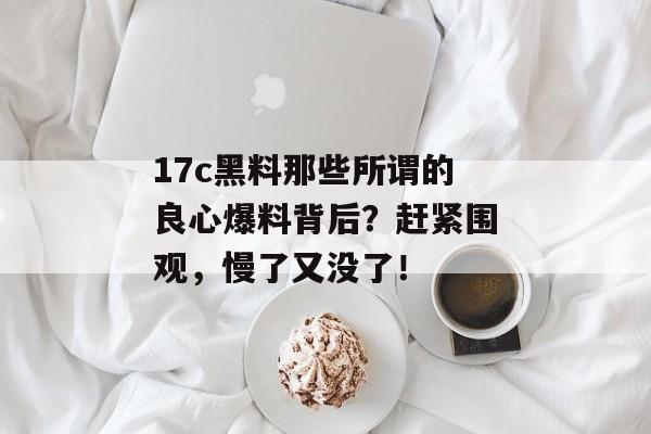 17c黑料那些所谓的良心爆料背后？赶紧围观，慢了又没了！